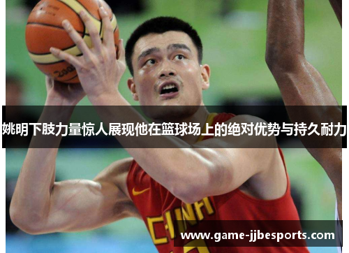 姚明下肢力量惊人展现他在篮球场上的绝对优势与持久耐力