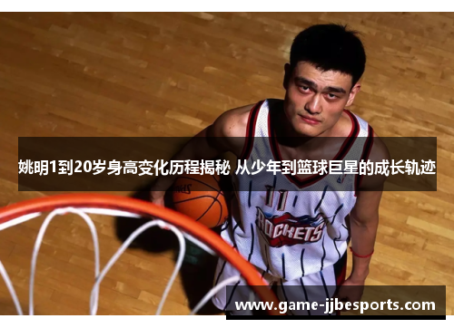 姚明1到20岁身高变化历程揭秘 从少年到篮球巨星的成长轨迹