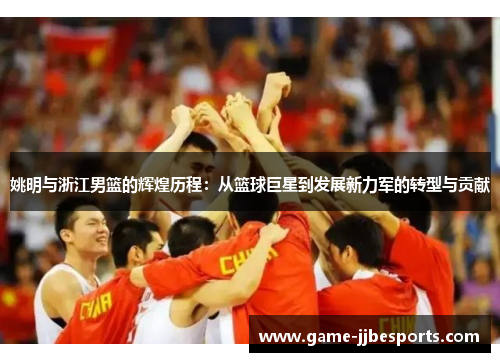 姚明与浙江男篮的辉煌历程：从篮球巨星到发展新力军的转型与贡献