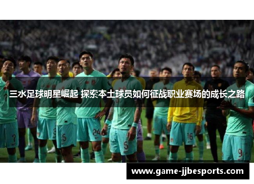 三水足球明星崛起 探索本土球员如何征战职业赛场的成长之路