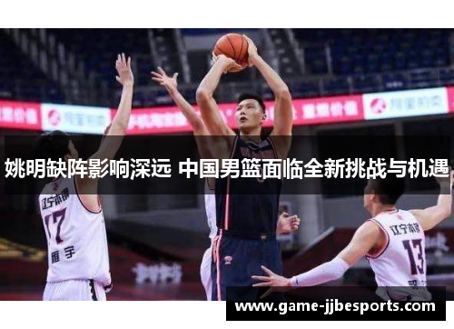 姚明缺阵影响深远 中国男篮面临全新挑战与机遇