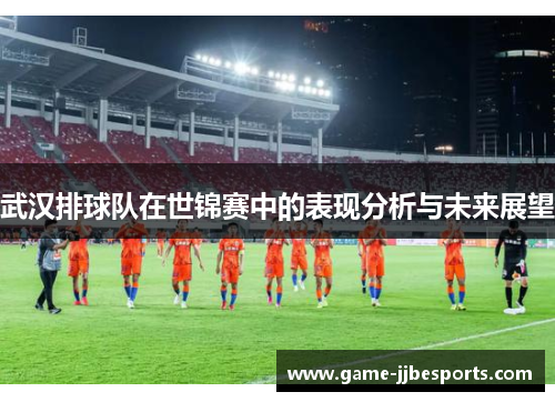 武汉排球队在世锦赛中的表现分析与未来展望