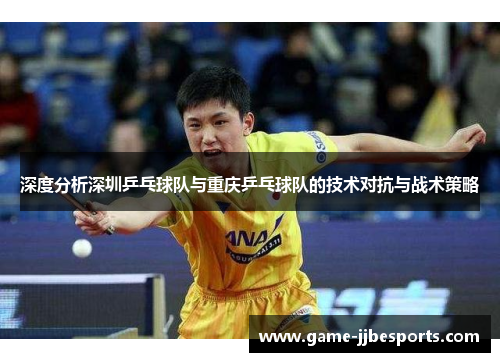 深度分析深圳乒乓球队与重庆乒乓球队的技术对抗与战术策略