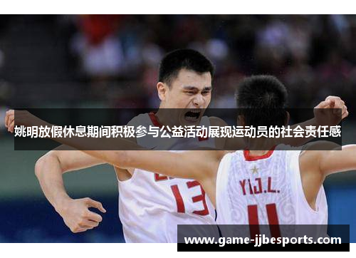 姚明放假休息期间积极参与公益活动展现运动员的社会责任感