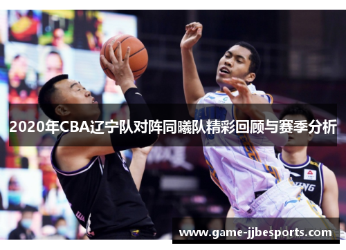 2020年CBA辽宁队对阵同曦队精彩回顾与赛季分析
