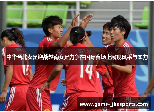 中华台北女足迎战越南女足力争在国际赛场上展现风采与实力