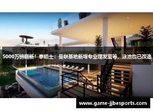 5000万镑翻新！泰晤士：曼联基地新增专业理发室等，泳池也已改造