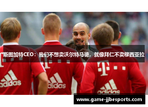 斯图加特CEO：我们不想卖沃尔特马德，就像拜仁不卖穆西亚拉